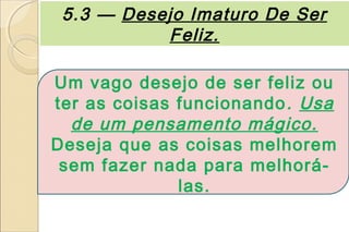 5.3 — Desejo Imaturo De Ser
           Feliz.

Um vago desejo de ser feliz ou
ter as coisas funcionando . Usa
  de um pensamento mágico.
Deseja que as coisas melhorem
 sem fazer nada para melhorá-
              las.
 