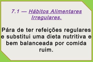 7.1 — Hábitos Alimentares
          Irregulares.

Pára de ter refeições regulares
e substitui uma dieta nutritiva e
  bem balanceada por comida
              ruim.
 