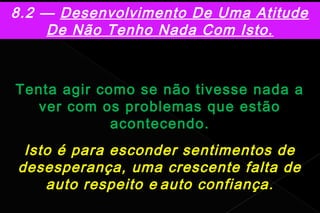 8.2 — Desenvolvimento De Uma Atitude
    De Não Tenho Nada Com Isto.



Tenta agir como se não tivesse nada a
   ver com os problemas que estão
             acontecendo.
 Isto é para esconder sentimentos de
desesperança, uma crescente falta de
    auto respeito e auto confiança.
 