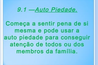 9.1 —Auto Piedade.

Começa a sentir pena de si
   mesma e pode usar a
auto piedade para conseguir
  atenção de todos ou dos
    membros da família.
 