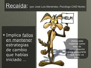 Recaída :  (por José Luís Menéndez, Psicólogo CAID Norte) ,[object Object],Utiliza este material como lista de comprobación para asegurarte que todo va bien. 