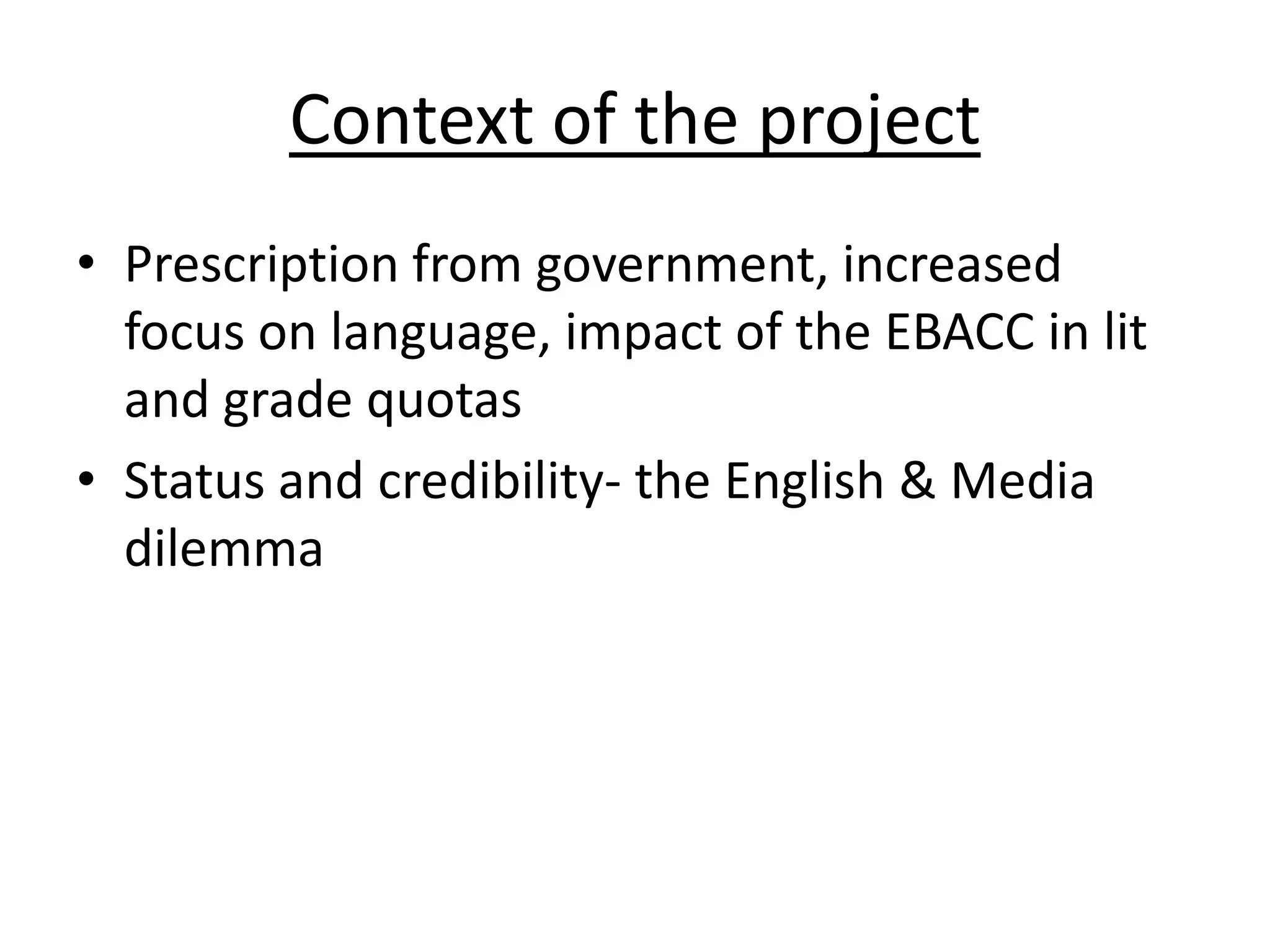 Context of the project
• Prescription from government, increased
  focus on language, impact of the EBACC in lit
  and grade quotas
• Status and credibility- the English & Media
  dilemma
 