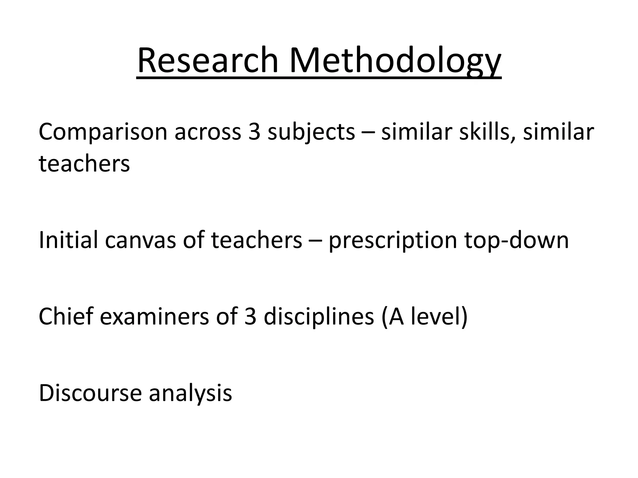 Research Methodology
Comparison across 3 subjects – similar skills, similar
teachers

Initial canvas of teachers – prescription top-down

Chief examiners of 3 disciplines (A level)

Discourse analysis
 