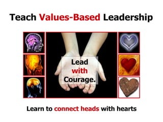 Teach  Values-Based  Leadership Learn to  connect heads  with hearts Lead  with  Courage. 