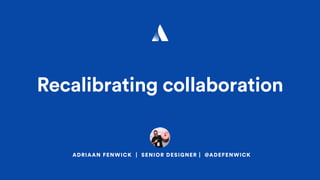 ADRIAAN FENWICK | SENIOR DESIGNER | @ADEFENWICK
Recalibrating collaboration
 