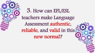 3. How can EFL/ESL
teachers make Language
Assessment authentic,
reliable, and valid in this
new normal?
 