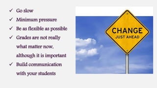  Go slow
 Minimum pressure
 Be as flexible as possible
 Grades are not really
what matter now,
although it is important
 Build communication
with your students
 