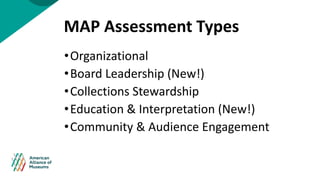 MAP Assessment Types
•Organizational
•Board Leadership (New!)
•Collections Stewardship
•Education & Interpretation (New!)
...