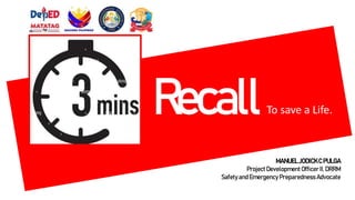Recall
MANUELJODICKC PULGA
Project DevelopmentOfficerII, DRRM
Safetyand Emergency Preparedness Advocate
To save a Life.
 