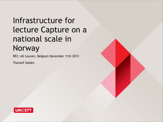 Infrastructure for
lecture Capture on a
national scale in
Norway
REC: All Leuven, Belgium December 11th 2013
Thorleif Hallén

 