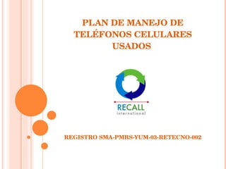 PLAN DE MANEJO DE TELÉFONOS CELULARES USADOS  REGISTRO SMA-PMRS-YUM-03-RETECNO-002 