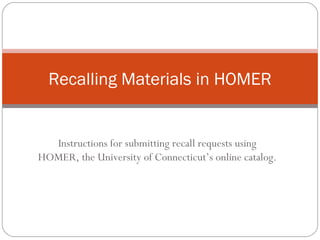 Instructions for submitting recall requests using HOMER, the University of Connecticut’s online catalog. Recalling Materials in HOMER 