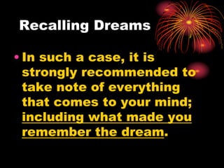Recalling Dreams
• In such a case, it is
strongly recommended to
take note of everything
that comes to your mind;
including what made you
remember the dream.
 