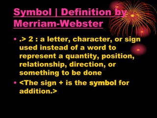 Symbol | Definition by
Merriam-Webster
• .> 2 : a letter, character, or sign
used instead of a word to
represent a quantity, position,
relationship, direction, or
something to be done
• <The sign + is the symbol for
addition.>
 