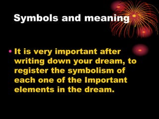 Symbols and meaning
• It is very important after
writing down your dream, to
register the symbolism of
each one of the Important
elements in the dream.
 