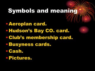 Symbols and meaning
•Aeroplan card.
•Hudson’s Bay CO. card.
•Club’s membership card.
•Busyness cards.
•Cash.
•Pictures.
 