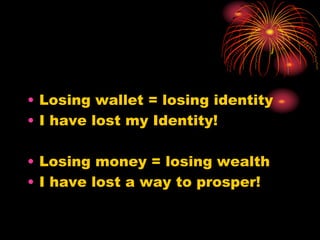 • Losing wallet = losing identity
• I have lost my Identity!
• Losing money = losing wealth
• I have lost a way to prosper!
 