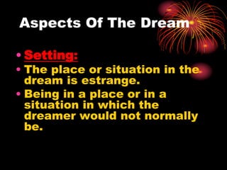 Aspects Of The Dream
• Setting:
• The place or situation in the
dream is estrange.
• Being in a place or in a
situation in which the
dreamer would not normally
be.
 