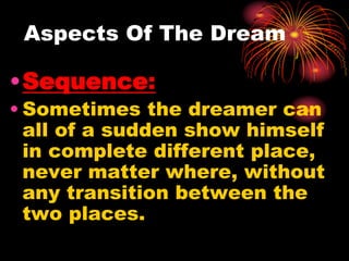 Aspects Of The Dream
•Sequence:
• Sometimes the dreamer can
all of a sudden show himself
in complete different place,
never matter where, without
any transition between the
two places.
 