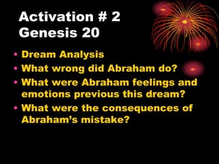 Activation # 2
Genesis 20
• Dream Analysis
• What wrong did Abraham do?
• What were Abraham feelings and
emotions previous this dream?
• What were the consequences of
Abraham’s mistake?
 
