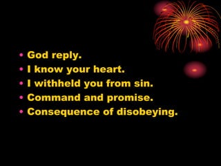 • God reply.
• I know your heart.
• I withheld you from sin.
• Command and promise.
• Consequence of disobeying.
 