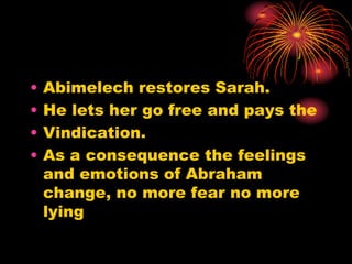• Abimelech restores Sarah.
• He lets her go free and pays the
• Vindication.
• As a consequence the feelings
and emotions of Abraham
change, no more fear no more
lying
 