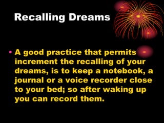 Recalling Dreams
• A good practice that permits
increment the recalling of your
dreams, is to keep a notebook, a
journal or a voice recorder close
to your bed; so after waking up
you can record them.
 