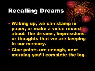 Recalling Dreams
• Waking up, we can stamp in
paper, or make a voice record
about the dreams, impressions,
or thoughts that we are keeping
in our memory.
• Clue points are enough, next
morning you’ll complete the log.
 