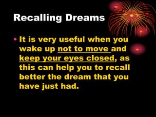 Recalling Dreams
• It is very useful when you
wake up not to move and
keep your eyes closed, as
this can help you to recall
better the dream that you
have just had.
 
