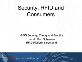 Security, RFID and
Consumers
RFID Security, Theory and Practice
mr. dr. Bart Schermer
RFID Platform Nederland
 