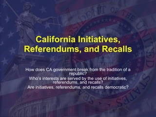 California Initiatives, Referendums, and Recalls How does CA government break from the tradition of a republic? Who’s interests are served by the use of initiatives, referendums, and recalls? Are initiatives, referendums, and recalls democratic? 