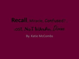 Recall, Miracle, Confused? ,
Lost, NoT hUmAn, Divine
By. Katie McCombs
 
