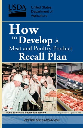 Slightly Revised September 2015
Howto
Develop A
Meat and Poultry Product
Recall Plan
United States
Department of
Agriculture
Food Safety and Inspection Service
SmallPlantNewsGuidebookSeries
 