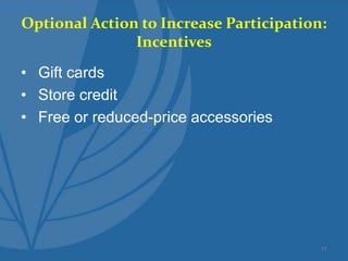 Optional Action to Increase Participation:
Incentives
• Gift cards
• Store credit
• Free or reduced-price accessories
17
 