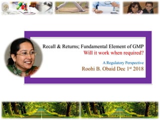 Recall & Returns; Fundamental Element of GMP
Will it work when required?
A Regulatory Perspective
Roohi B. Obaid Dec 1st 2018
 
