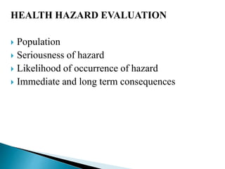 HEALTH HAZARD EVALUATION
 Population
 Seriousness of hazard
 Likelihood of occurrence of hazard
 Immediate and long term consequences
 