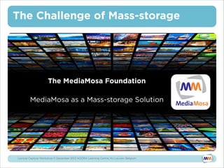 The Challenge of Mass-storage

•

The MediaMosa Foundation  
 
MediaMosa as a Mass-storage Solution

Lecture Capture Workshop-11 December 2013 AGORA Learning Centre, KU Leuven, Belgium

 