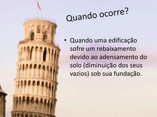 • Quando uma edificação
sofre um rebaixamento
devido ao adensamento do
solo (diminuição dos seus
vazios) sob sua fundação.
 