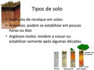 Tipos de solo
• Exemplos de recalque em solos:
• Arenosos: podem se estabilizar em poucas
horas ou dias
• Argilosos moles: tendem a cessar ou
estabilizar somente após algumas décadas.
 