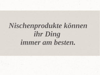 Nischenprodukte können
ihr Ding
immer am besten.

 