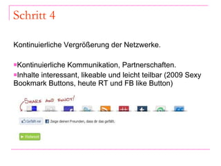 Schritt 4 Kontinuierliche Vergrößerung der Netzwerke. Kontinuierliche Kommunikation, Partnerschaften. Inhalte interessant, likeable und leicht teilbar (2009 Sexy Bookmark Buttons, heute RT und FB like Button) 