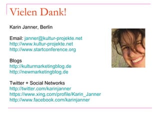 Vielen Dank! Karin Janner, Berlin Email:  [email_address]   http://www.kultur-projekte.net http://www.startconference.org Blogs http://kulturmarketingblog.de   http://newmarketingblog.de Twitter + Social Networks http://twitter.com/karinjanner   https://www.xing.com/profile/Karin_Janner http://www.facebook.com/karinjanner   
