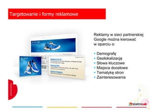 Targetowanie i formy reklamowe

Reklamy w sieci partnerskiej
Google moŜna kierować
w oparciu o:
Demografę
Geolokalizację
Słowa kluczowe
Miejsca docelowe
Tematykę stron
Zainteresowania

 