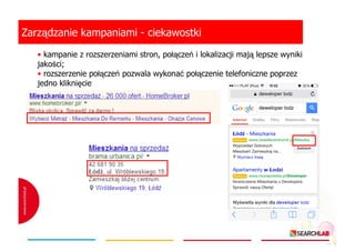 Zarządzanie kampaniami - ciekawostki
• kampanie z rozszerzeniami stron, połączeń i lokalizacji mają lepsze wyniki
jakości;
• rozszerzenie połączeń pozwala wykonać połączenie telefoniczne poprzez
jedno kliknięcie

 