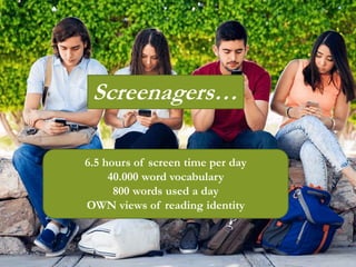 Screenagers…
6.5 hours of screen time per day
40.000 word vocabulary
800 words used a day
OWN views of reading identity
 