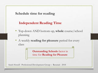 2
4
• Top-down AND bottom-up, whole course/school
planning
• A weekly reading for pleasure period for every
class
Schedule time for reading
Independent Reading Time
Outstanding Schools factor in
time for Reading for Pleasure
Sarah Howell - Professional Development Group – Recanati - 2018
 