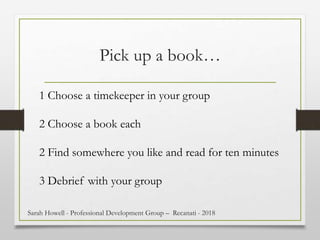 Pick up a book…
1 Choose a timekeeper in your group
2 Choose a book each
2 Find somewhere you like and read for ten minutes
3 Debrief with your group
Sarah Howell - Professional Development Group – Recanati - 2018
 