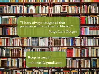 5
3
"I have always imagined that
paradise will be a kind of library."
Jorge Luis Borges
Keep in touch!
smhowell@gmail.com
 