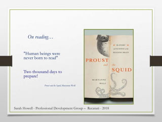 "Human beings were
never born to read"
Two thousand days to
prepare!
On reading…
Proust and the Squid, Maryanne Wolf
Sarah Howell - Professional Development Group – Recanati - 2018
 