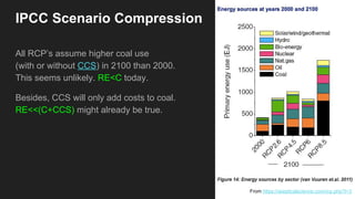 IPCC Scenario Compression
All RCP’s assume higher coal use
(with or without CCS) in 2100 than 2000.
This seems unlikely. RE<C today.
Besides, CCS will only add costs to coal.
RE<<(C+CCS) might already be true.
From https://skepticalscience.com/rcp.php?t=3
 